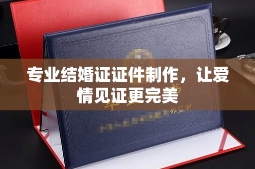 禄丰专业结婚证证件制作，让爱情见证更完美
