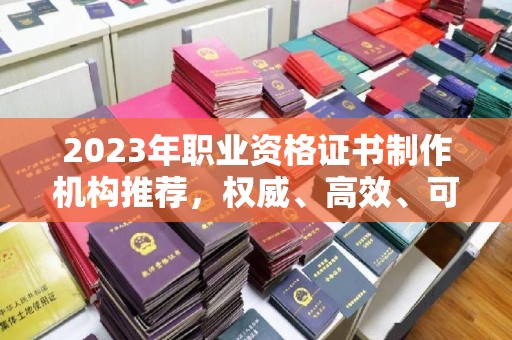 禄丰2023年职业资格证书制作机构推荐，权威、高效、可靠