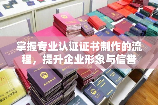 禄丰掌握专业认证证书制作的流程，提升企业形象与信誉