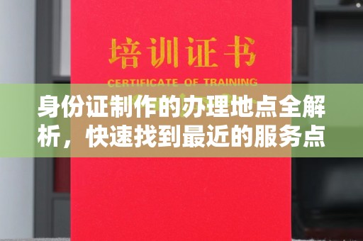 禄丰身份证制作的办理地点全解析，快速找到最近的服务点