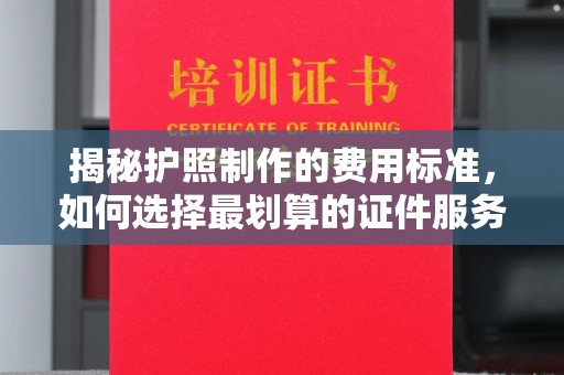 禄丰揭秘护照制作的费用标准，如何选择最划算的证件服务？
