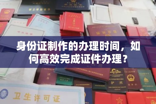 禄丰身份证制作的办理时间，如何高效完成证件办理？