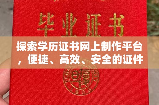 禄丰探索学历证书网上制作平台，便捷、高效、安全的证件制作新选择