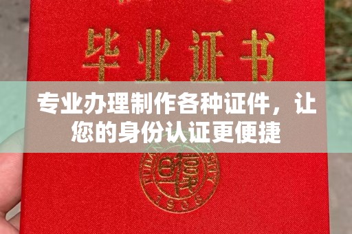 禄丰专业办理制作各种证件，让您的身份认证更便捷