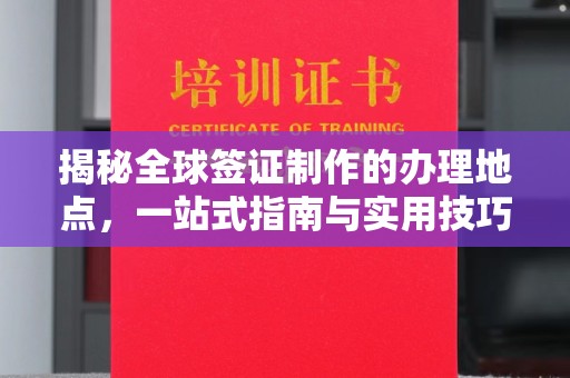 禄丰揭秘全球签证制作的办理地点，一站式指南与实用技巧
