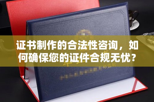 禄丰证书制作的合法性咨询，如何确保您的证件合规无忧？